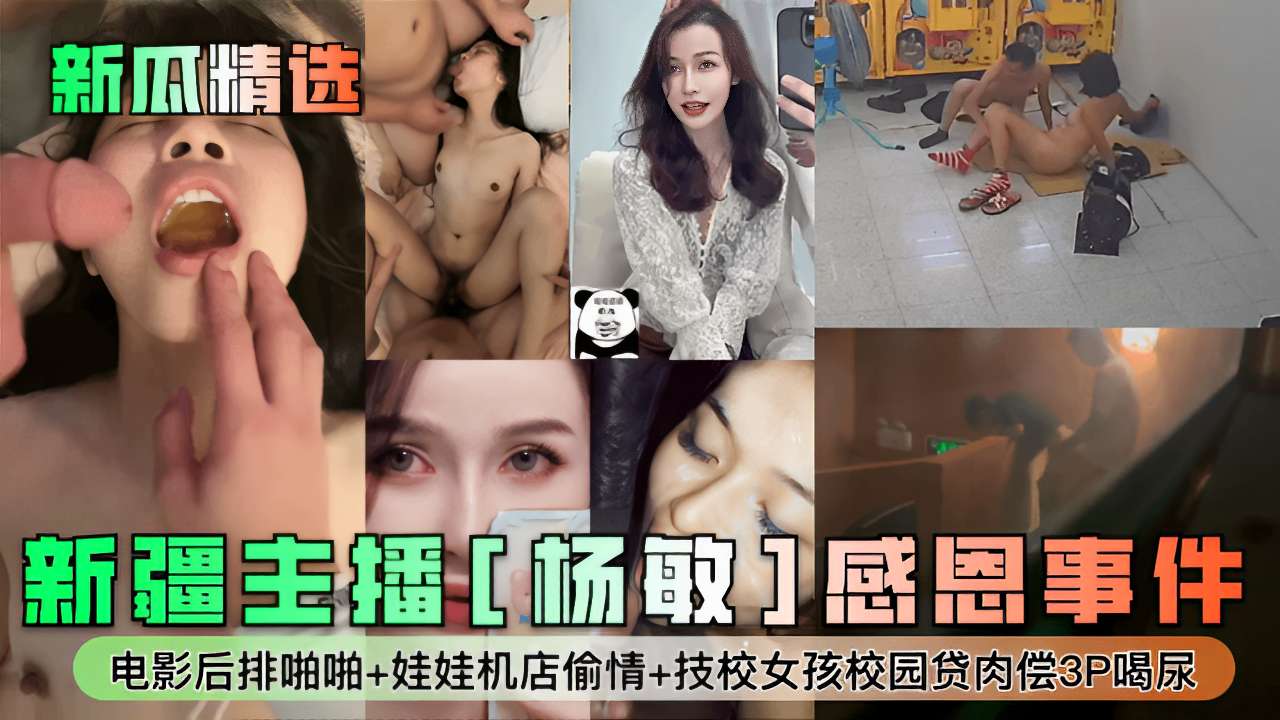 新疆主播[杨敏]感恩事件电影后排啪啪+娃娃机店偷情+技校女孩校园贷肉偿3P喝尿